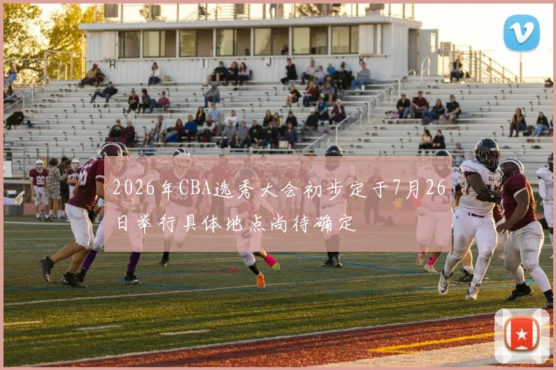 2026年CBA选秀大会初步定于7月26日举行具体地点尚待确定