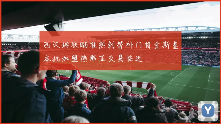 西汉姆联瞄准热刺替补门将金斯基本托加盟热那亚交易临近