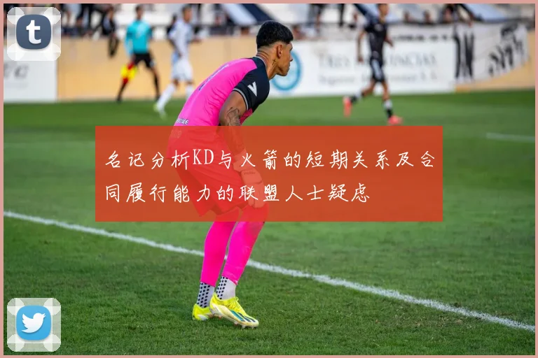 名记分析KD与火箭的短期关系及合同履行能力的联盟人士疑虑