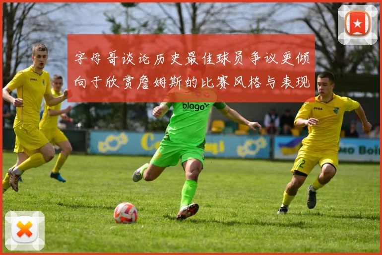 字母哥谈论历史最佳球员争议更倾向于欣赏詹姆斯的比赛风格与表现