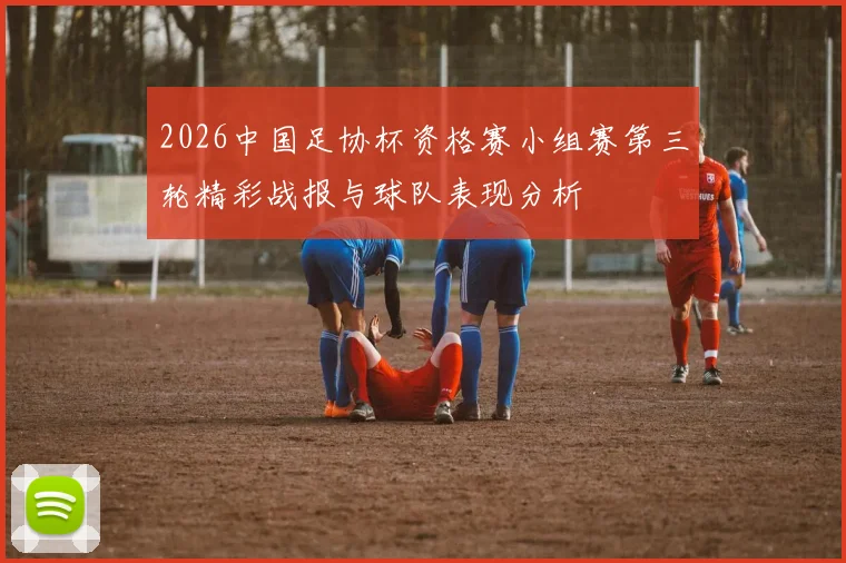 2026中国足协杯资格赛小组赛第三轮精彩战报与球队表现分析
