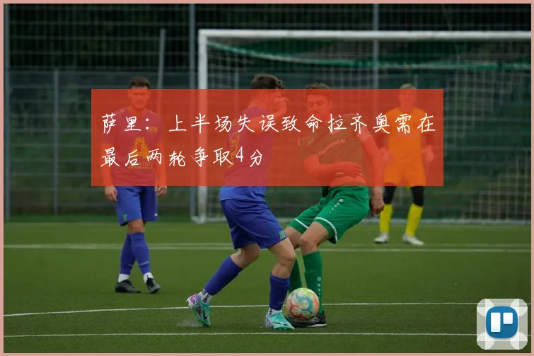 萨里：上半场失误致命拉齐奥需在最后两轮争取4分