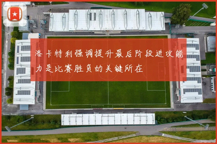 洛卡特利强调提升最后阶段进攻能力是比赛胜负的关键所在