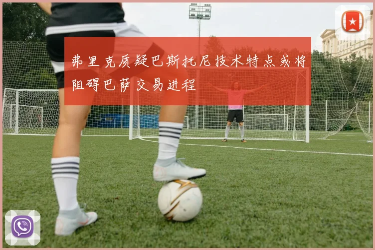 弗里克质疑巴斯托尼技术特点或将阻碍巴萨交易进程