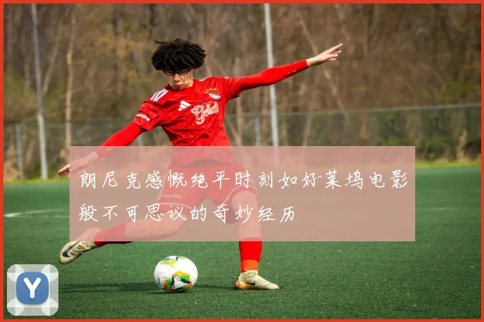 朗尼克感慨绝平时刻如好莱坞电影般不可思议的奇妙经历