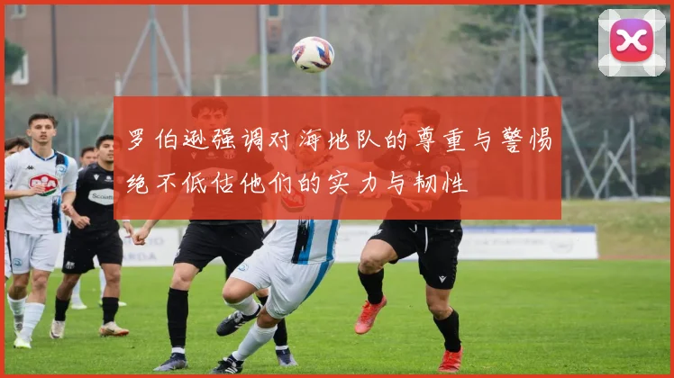 罗伯逊强调对海地队的尊重与警惕绝不低估他们的实力与韧性