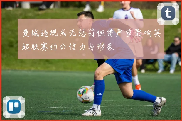 曼城违规或无惩罚但将严重影响英超联赛的公信力与形象