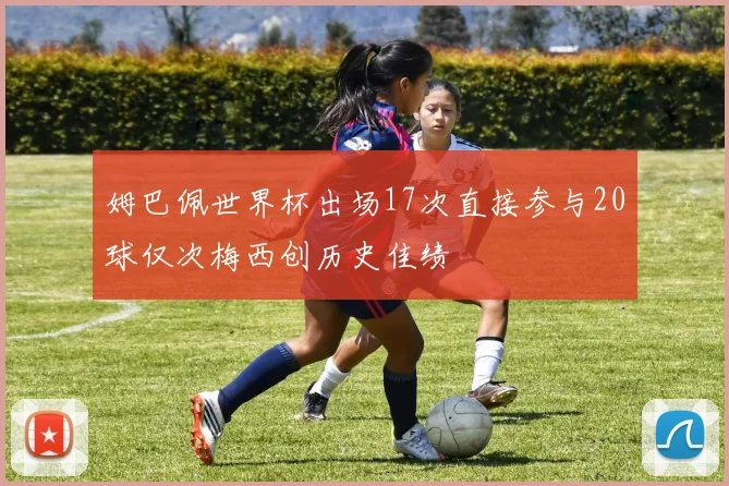 姆巴佩世界杯出场17次直接参与20球仅次梅西创历史佳绩