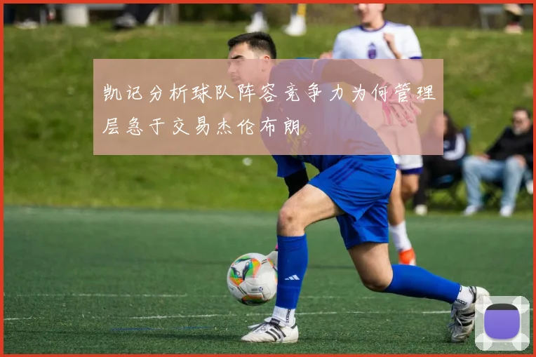 凯记分析球队阵容竞争力为何管理层急于交易杰伦布朗