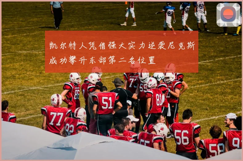 凯尔特人凭借强大实力逆袭尼克斯成功攀升东部第二名位置