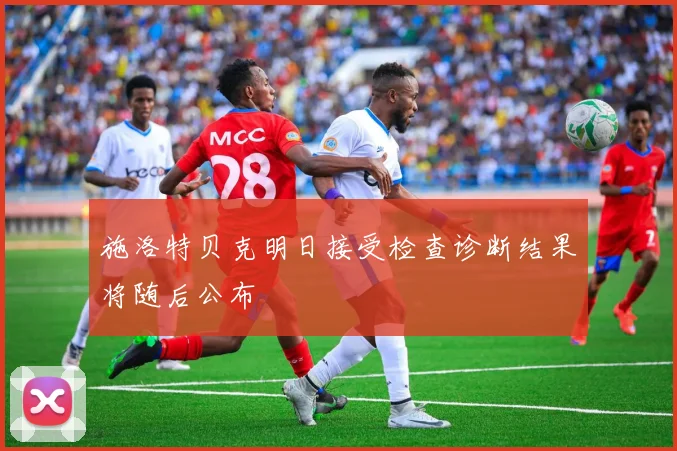 施洛特贝克明日接受检查诊断结果将随后公布